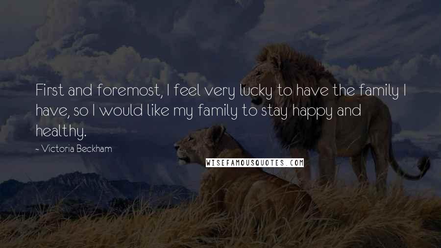 Victoria Beckham quotes: First and foremost, I feel very lucky to have the family I have, so I would like my family to stay happy and healthy. Victoria Beckham quotes: First and foremost, I feel very lucky to have the family I have, so I would like my family to stay happy and healthy.