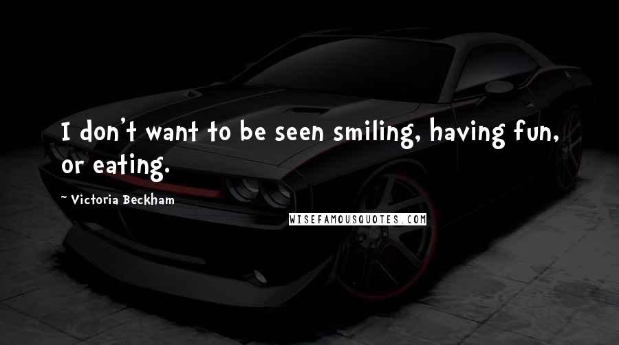 Victoria Beckham quotes: I don't want to be seen smiling, having fun, or eating.