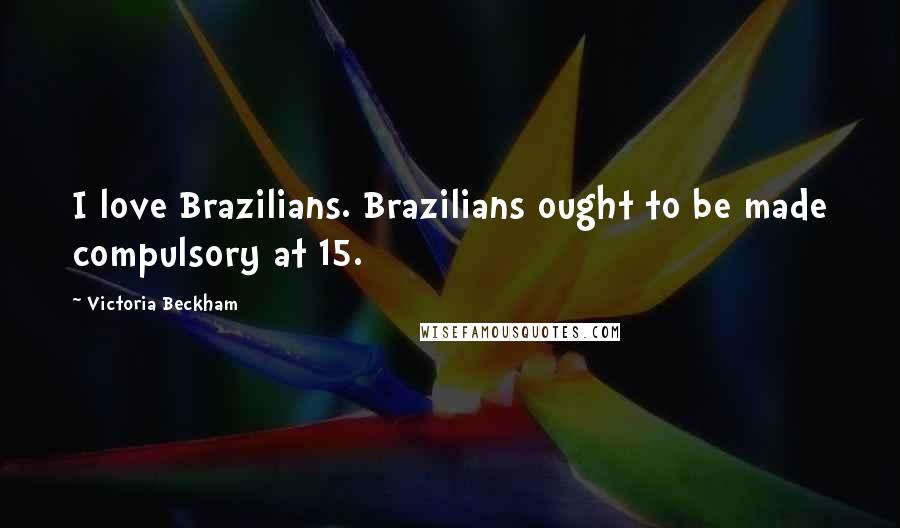 Victoria Beckham quotes: I love Brazilians. Brazilians ought to be made compulsory at 15.