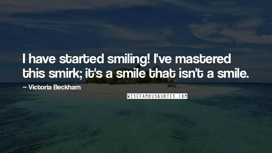 Victoria Beckham quotes: I have started smiling! I've mastered this smirk; it's a smile that isn't a smile.