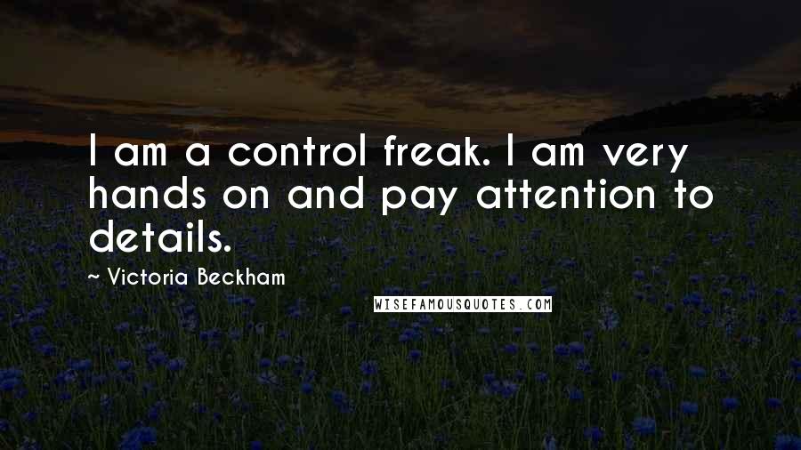 Victoria Beckham quotes: I am a control freak. I am very hands on and pay attention to details.
