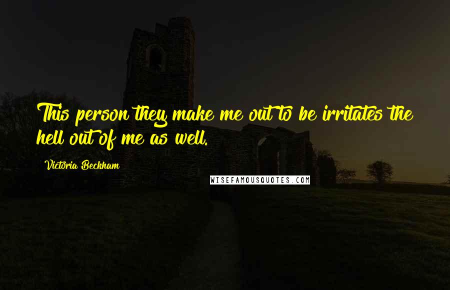 Victoria Beckham quotes: This person they make me out to be irritates the hell out of me as well.