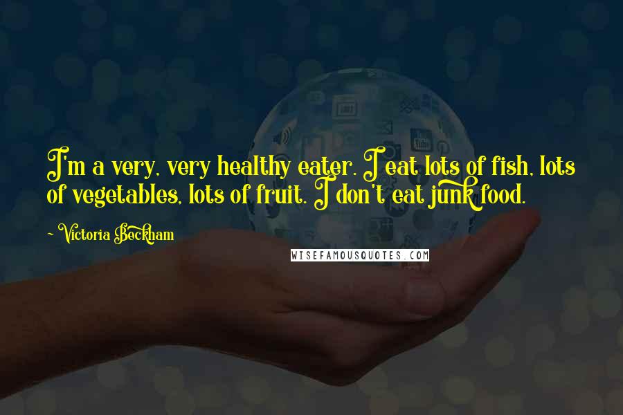 Victoria Beckham quotes: I'm a very, very healthy eater. I eat lots of fish, lots of vegetables, lots of fruit. I don't eat junk food. Victoria Beckham quotes: I'm a very, very healthy eater. I eat lots of fish, lots of vegetables, lots of fruit. I don't eat junk food.