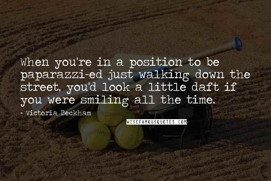 Victoria Beckham quotes: When you're in a position to be paparazzi-ed just walking down the street, you'd look a little daft if you were smiling all the time.