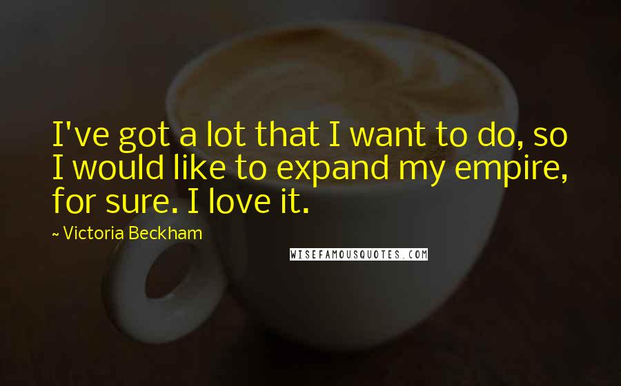 Victoria Beckham quotes: I've got a lot that I want to do, so I would like to expand my empire, for sure. I love it.