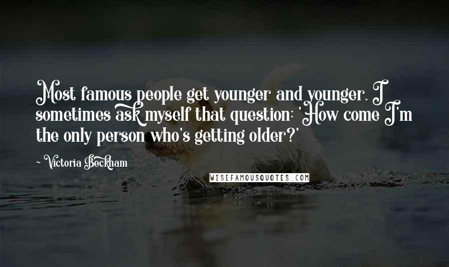 Victoria Beckham quotes: Most famous people get younger and younger. I sometimes ask myself that question: 'How come I'm the only person who's getting older?' Victoria Beckham quotes: Most famous people get younger and younger. I sometimes ask myself that question: 'How come I'm the only person who's getting older?'
