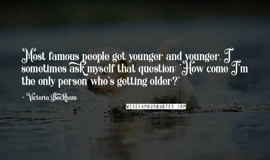 Victoria Beckham quotes: Most famous people get younger and younger. I sometimes ask myself that question: 'How come I'm the only person who's getting older?'