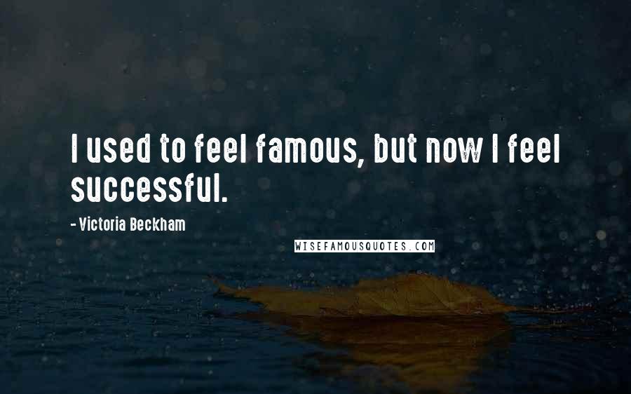 Victoria Beckham quotes: I used to feel famous, but now I feel successful.