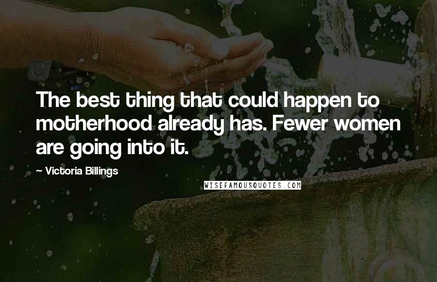 Victoria Billings quotes: The best thing that could happen to motherhood already has. Fewer women are going into it.