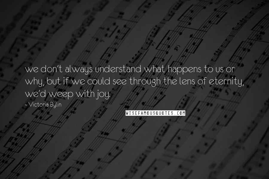 Victoria Bylin quotes: we don't always understand what happens to us or why, but if we could see through the lens of eternity, we'd weep with joy. Victoria Bylin quotes: we don't always understand what happens to us or why, but if we could see through the lens of eternity, we'd weep with joy.