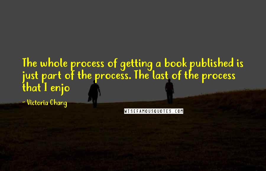 Victoria Chang quotes: The whole process of getting a book published is just part of the process. The last of the process that I enjo Victoria Chang quotes: The whole process of getting a book published is just part of the process. The last of the process that I enjo