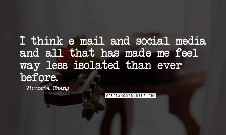 Victoria Chang quotes: I think e-mail and social media and all that has made me feel way less isolated than ever before.