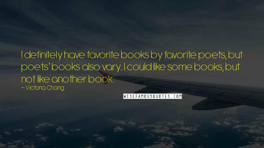 Victoria Chang quotes: I definitely have favorite books by favorite poets, but poets' books also vary. I could like some books, but not like another book.