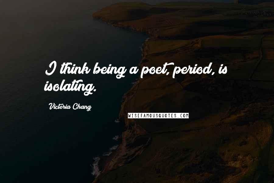 Victoria Chang quotes: I think being a poet, period, is isolating.