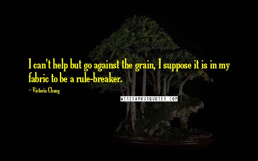 Victoria Chang quotes: I can't help but go against the grain, I suppose it is in my fabric to be a rule-breaker.
