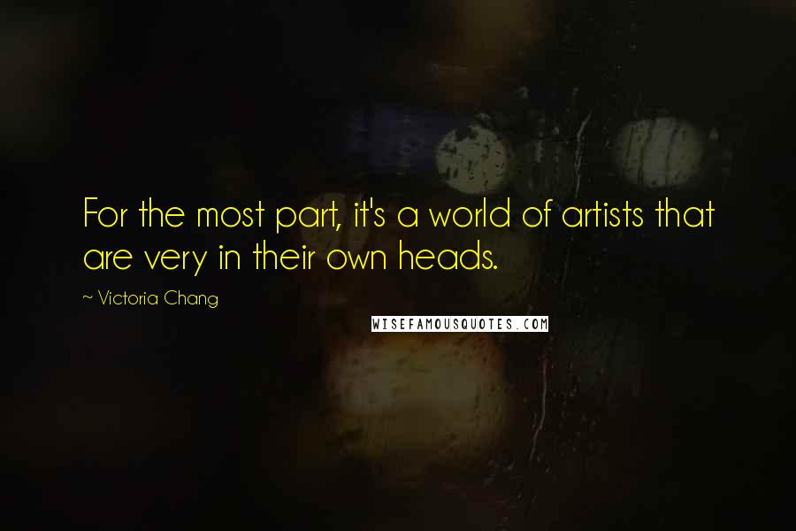 Victoria Chang quotes: For the most part, it's a world of artists that are very in their own heads.