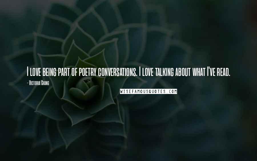 Victoria Chang quotes: I love being part of poetry conversations. I love talking about what I've read.