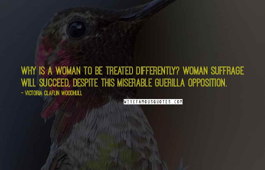 Victoria Claflin Woodhull quotes: Why is a woman to be treated differently? Woman suffrage will succeed, despite this miserable guerilla opposition.