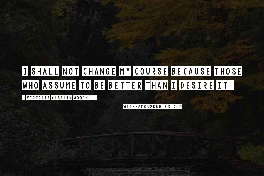 Victoria Claflin Woodhull quotes: I shall not change my course because those who assume to be better than I desire it.