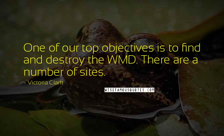 Victoria Clark quotes: One of our top objectives is to find and destroy the WMD. There are a number of sites.