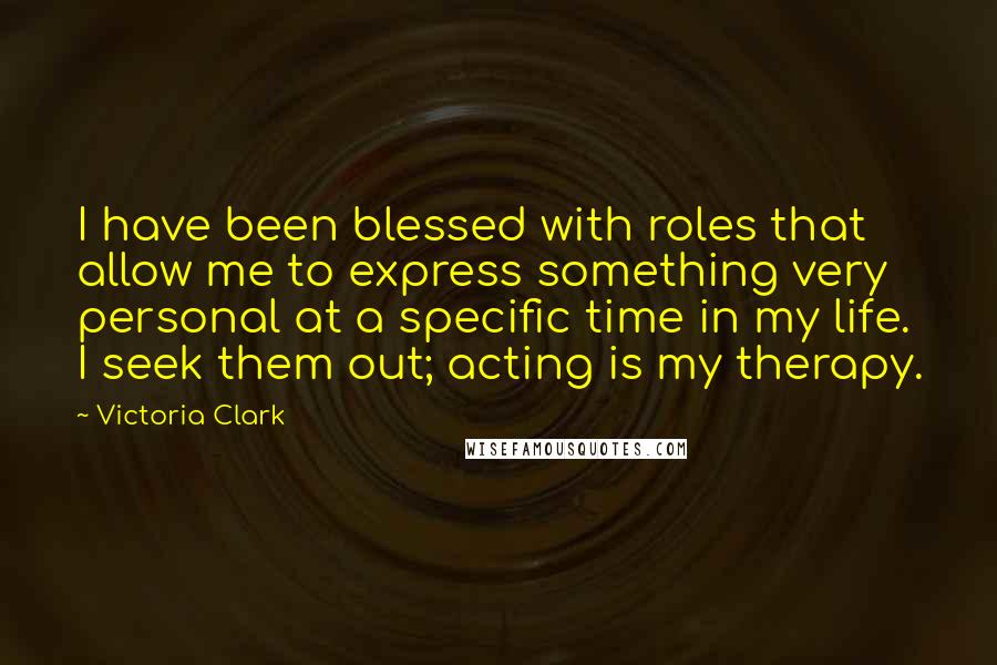 Victoria Clark quotes: I have been blessed with roles that allow me to express something very personal at a specific time in my life. I seek them out; acting is my therapy. Victoria Clark quotes: I have been blessed with roles that allow me to express something very personal at a specific time in my life. I seek them out; acting is my therapy.