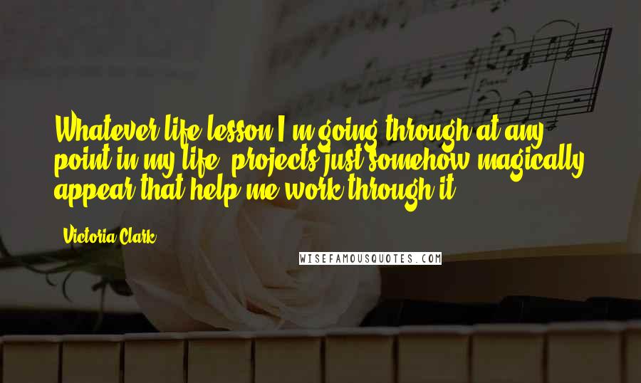 Victoria Clark quotes: Whatever life lesson I'm going through at any point in my life, projects just somehow magically appear that help me work through it. Victoria Clark quotes: Whatever life lesson I'm going through at any point in my life, projects just somehow magically appear that help me work through it.