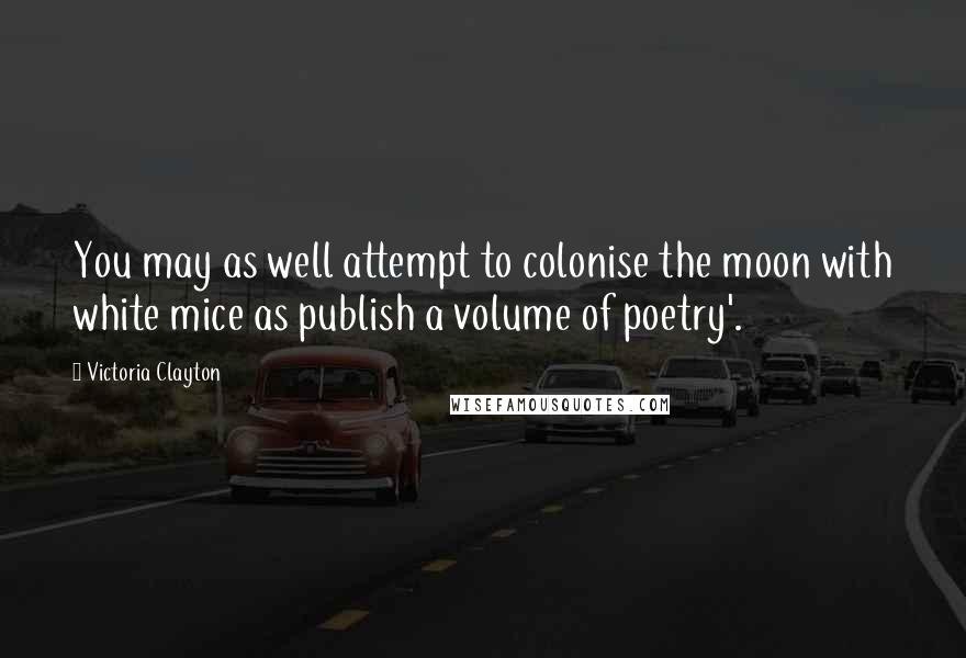 Victoria Clayton quotes: You may as well attempt to colonise the moon with white mice as publish a volume of poetry'.