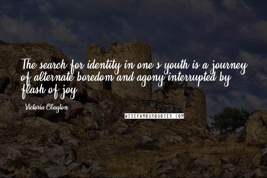 Victoria Clayton quotes: The search for identity in one's youth is a journey of alternate boredom and agony interrupted by flash of joy. Victoria Clayton quotes: The search for identity in one's youth is a journey of alternate boredom and agony interrupted by flash of joy.