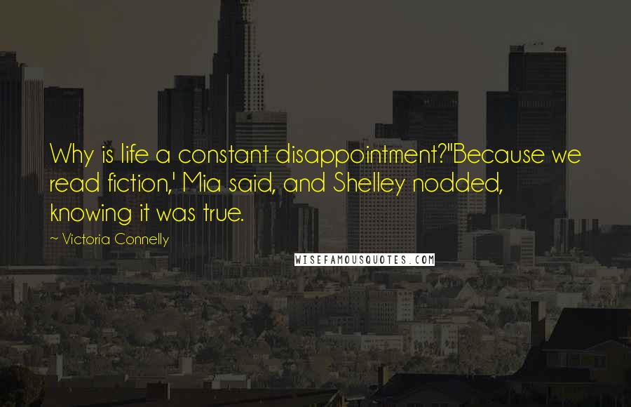 Victoria Connelly quotes: Why is life a constant disappointment?''Because we read fiction,' Mia said, and Shelley nodded, knowing it was true. Victoria Connelly quotes: Why is life a constant disappointment?''Because we read fiction,' Mia said, and Shelley nodded, knowing it was true.