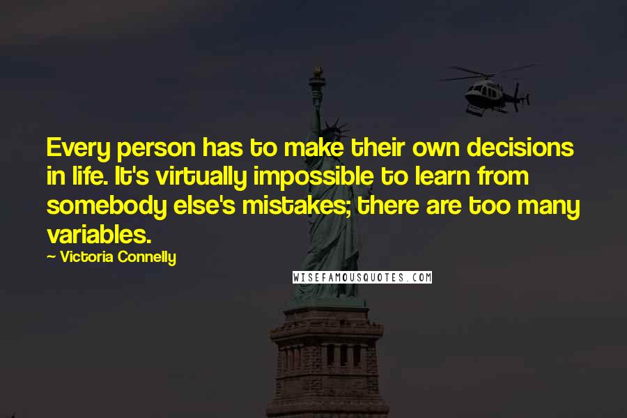 Victoria Connelly quotes: Every person has to make their own decisions in life. It's virtually impossible to learn from somebody else's mistakes; there are too many variables.