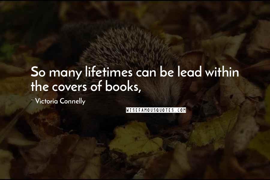 Victoria Connelly quotes: So many lifetimes can be lead within the covers of books,