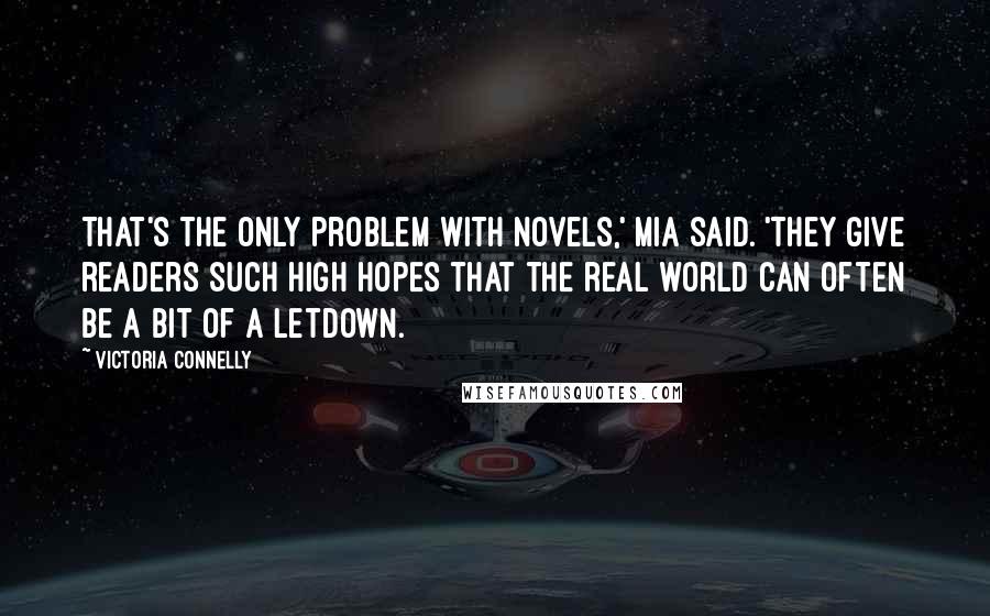 Victoria Connelly quotes: That's the only problem with novels,' Mia said. 'They give readers such high hopes that the real world can often be a bit of a letdown.