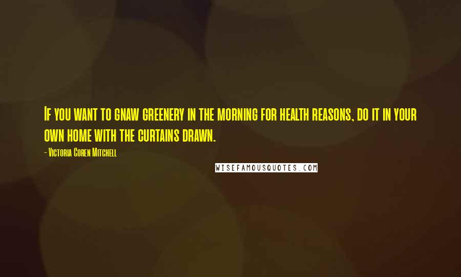 Victoria Coren Mitchell quotes: If you want to gnaw greenery in the morning for health reasons, do it in your own home with the curtains drawn. Victoria Coren Mitchell quotes: If you want to gnaw greenery in the morning for health reasons, do it in your own home with the curtains drawn.