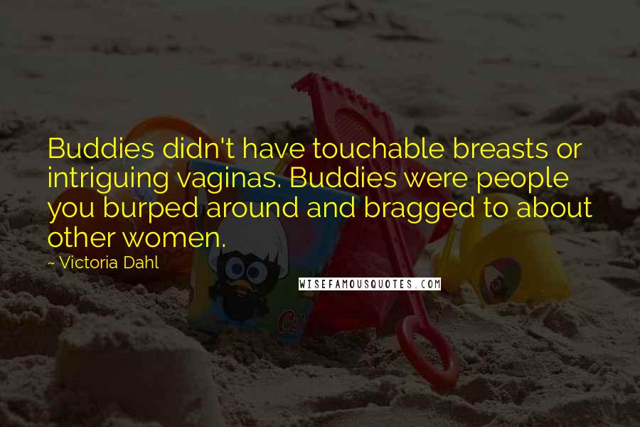 Victoria Dahl quotes: Buddies didn't have touchable breasts or intriguing vaginas. Buddies were people you burped around and bragged to about other women. Victoria Dahl quotes: Buddies didn't have touchable breasts or intriguing vaginas. Buddies were people you burped around and bragged to about other women.