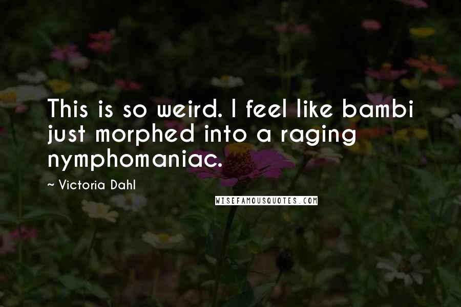 Victoria Dahl quotes: This is so weird. I feel like bambi just morphed into a raging nymphomaniac.