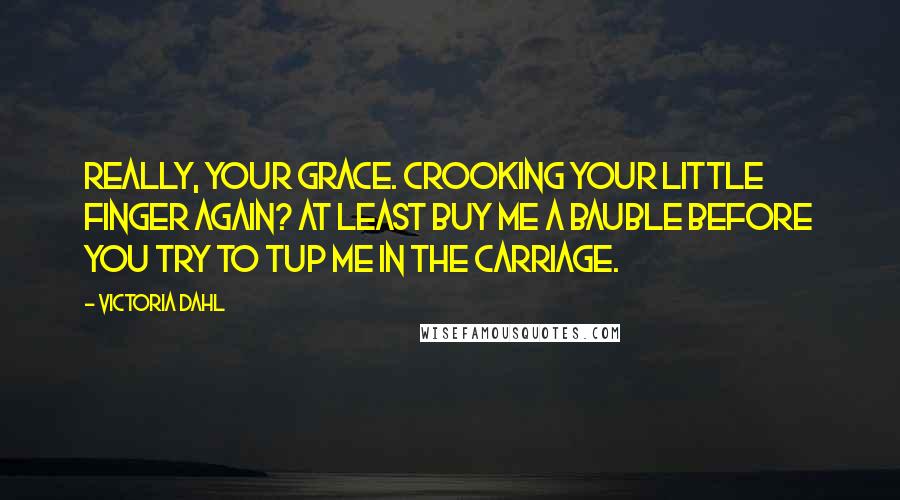 Victoria Dahl quotes: Really, Your Grace. Crooking your little finger again? At least buy me a bauble before you try to tup me in the carriage.