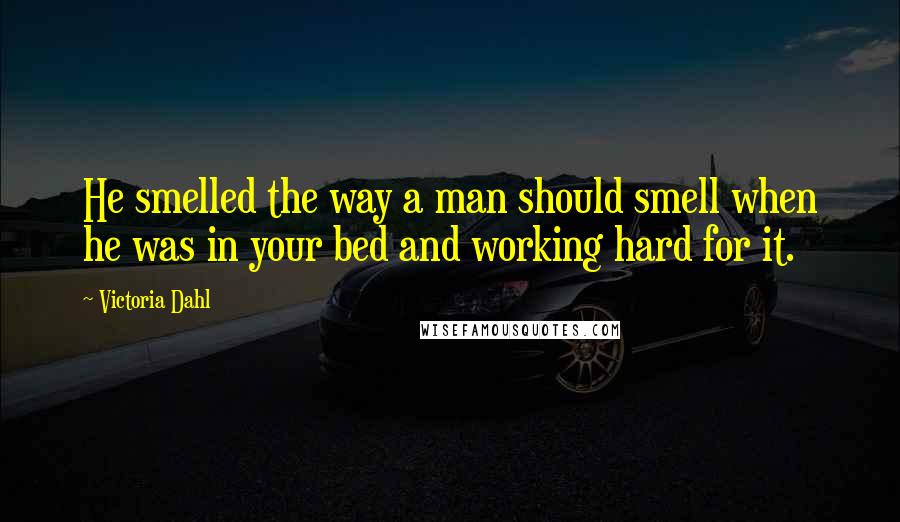 Victoria Dahl quotes: He smelled the way a man should smell when he was in your bed and working hard for it.