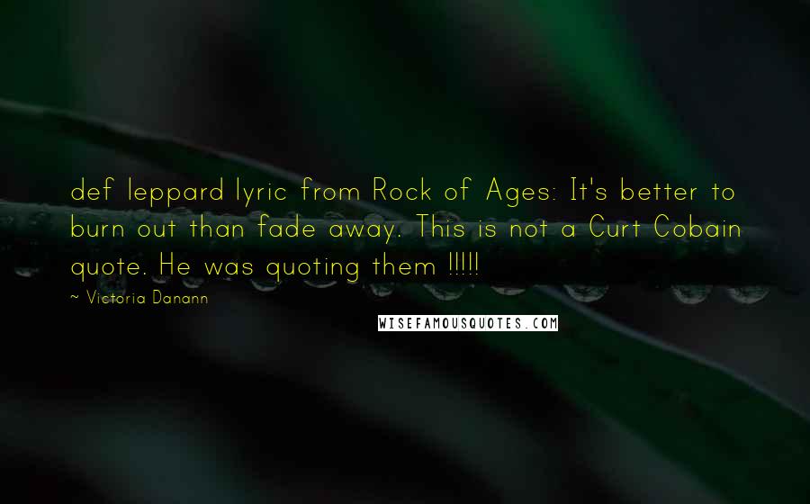 Victoria Danann quotes: def leppard lyric from Rock of Ages: It's better to burn out than fade away. This is not a Curt Cobain quote. He was quoting them !!!!!