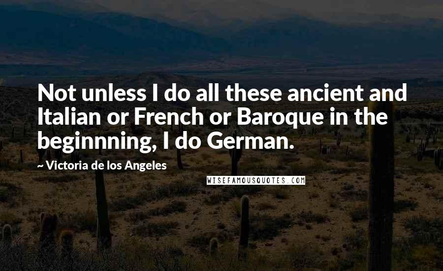 Victoria De Los Angeles quotes: Not unless I do all these ancient and Italian or French or Baroque in the beginnning, I do German.