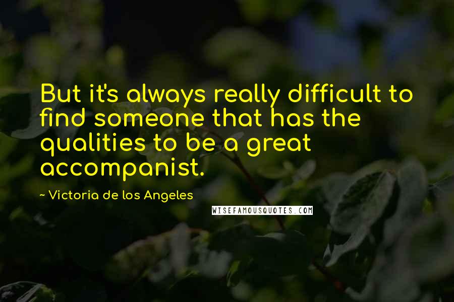 Victoria De Los Angeles quotes: But it's always really difficult to find someone that has the qualities to be a great accompanist.