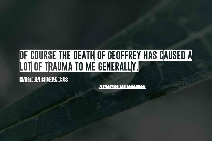 Victoria De Los Angeles quotes: Of course the death of Geoffrey has caused a lot of trauma to me generally.