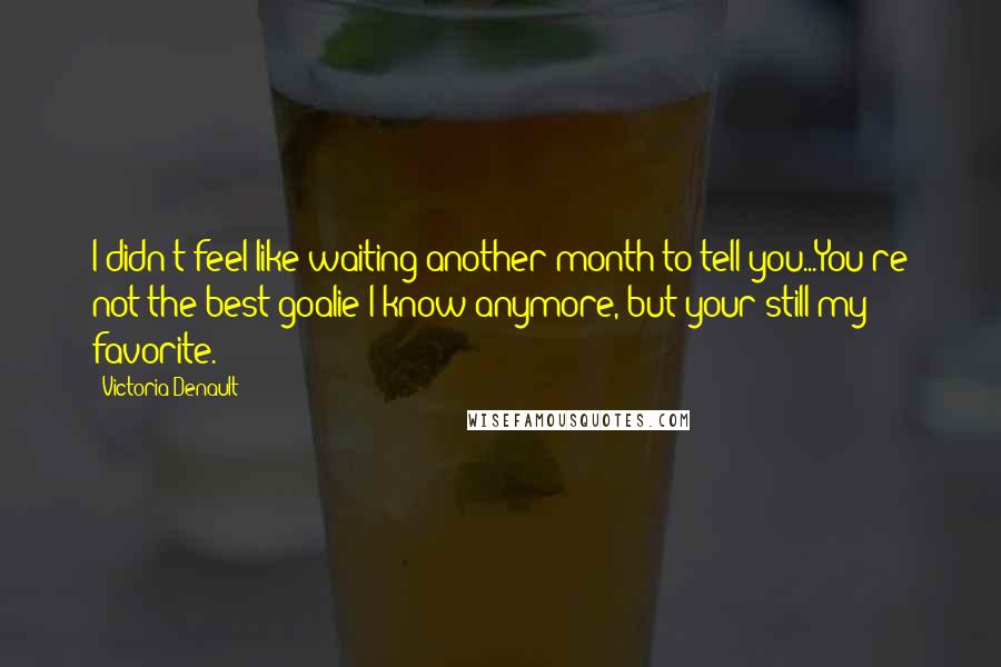Victoria Denault quotes: I didn't feel like waiting another month to tell you...You're not the best goalie I know anymore, but your still my favorite. Victoria Denault quotes: I didn't feel like waiting another month to tell you...You're not the best goalie I know anymore, but your still my favorite.
