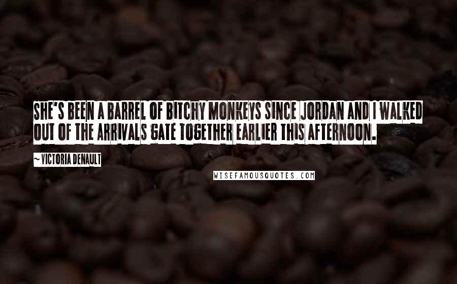 Victoria Denault quotes: She's been a barrel of bitchy monkeys since Jordan and I walked out of the Arrivals gate together earlier this afternoon. Victoria Denault quotes: She's been a barrel of bitchy monkeys since Jordan and I walked out of the Arrivals gate together earlier this afternoon.