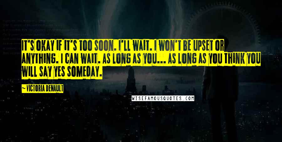 Victoria Denault quotes: It's okay if it's too soon. I'll wait. I won't be upset or anything. I can wait. As long as you... As long as you think you will say yes Victoria Denault quotes: It's okay if it's too soon. I'll wait. I won't be upset or anything. I can wait. As long as you... As long as you think you will say yes