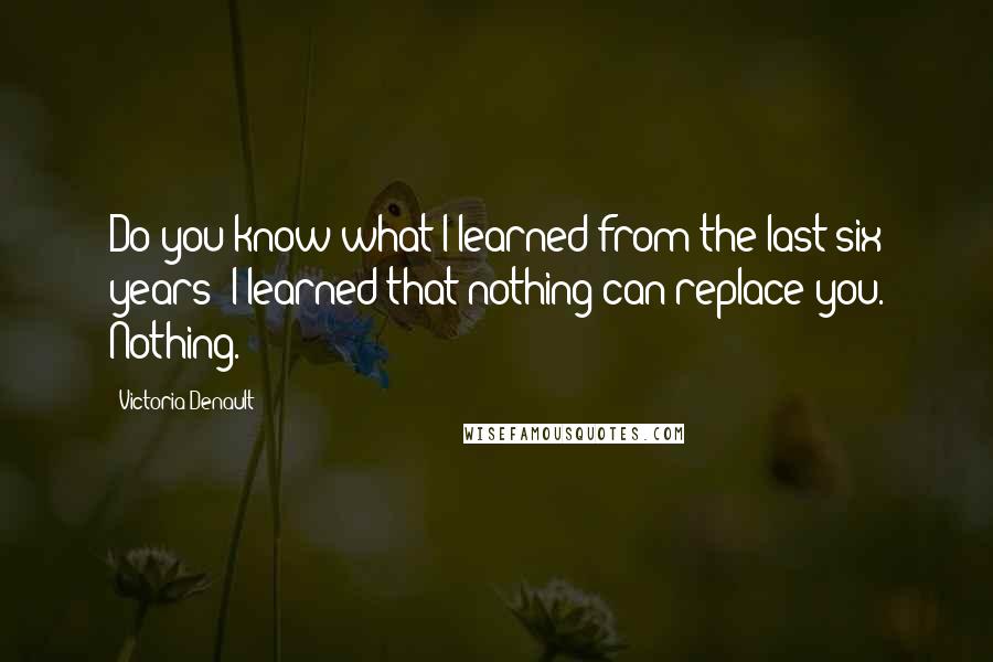Victoria Denault quotes: Do you know what I learned from the last six years? I learned that nothing can replace you. Nothing. Victoria Denault quotes: Do you know what I learned from the last six years? I learned that nothing can replace you. Nothing.