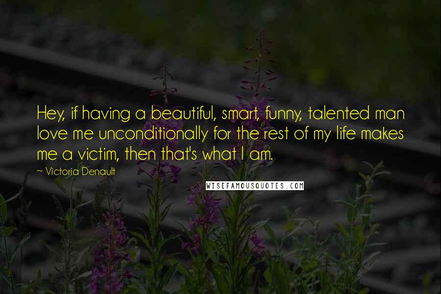 Victoria Denault quotes: Hey, if having a beautiful, smart, funny, talented man love me unconditionally for the rest of my life makes me a victim, then that's what I am. Victoria Denault quotes: Hey, if having a beautiful, smart, funny, talented man love me unconditionally for the rest of my life makes me a victim, then that's what I am.