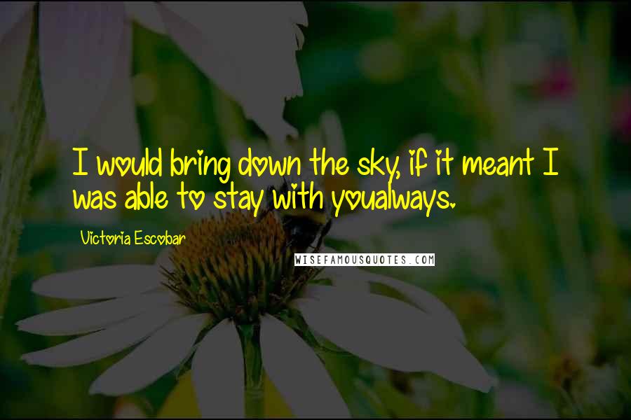 Victoria Escobar quotes: I would bring down the sky, if it meant I was able to stay with youalways.