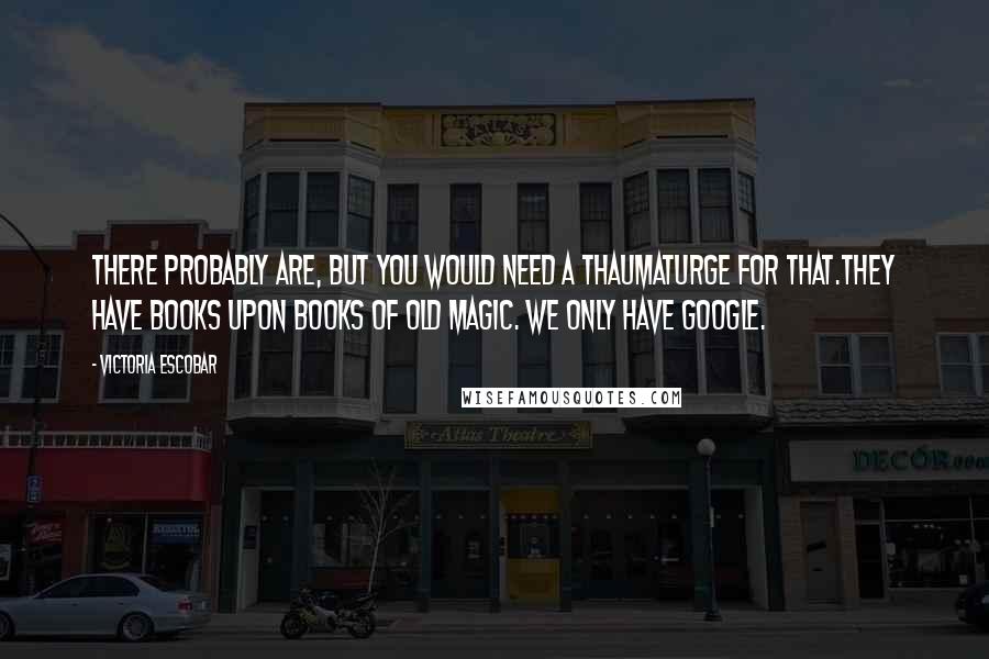 Victoria Escobar quotes: There probably are, but you would need a thaumaturge for that.They have books upon books of old magic. We only have Google. Victoria Escobar quotes: There probably are, but you would need a thaumaturge for that.They have books upon books of old magic. We only have Google.