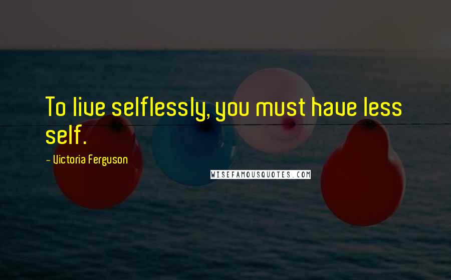 Victoria Ferguson quotes: To live selflessly, you must have less self.