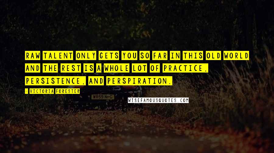 Victoria Forester quotes: Raw talent only gets you so far in this old world and the rest is a whole lot of practice, persistence, and perspiration.